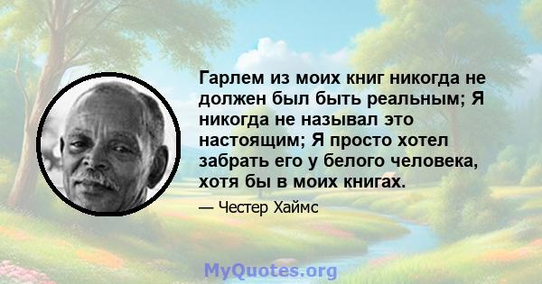 Гарлем из моих книг никогда не должен был быть реальным; Я никогда не называл это настоящим; Я просто хотел забрать его у белого человека, хотя бы в моих книгах.