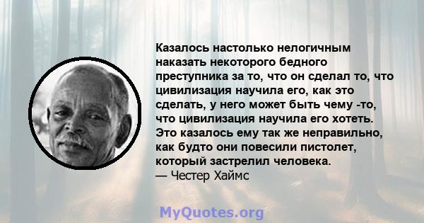 Казалось настолько нелогичным наказать некоторого бедного преступника за то, что он сделал то, что цивилизация научила его, как это сделать, у него может быть чему -то, что цивилизация научила его хотеть. Это казалось