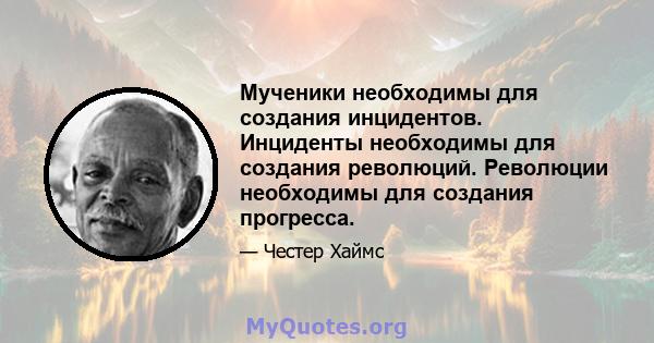 Мученики необходимы для создания инцидентов. Инциденты необходимы для создания революций. Революции необходимы для создания прогресса.