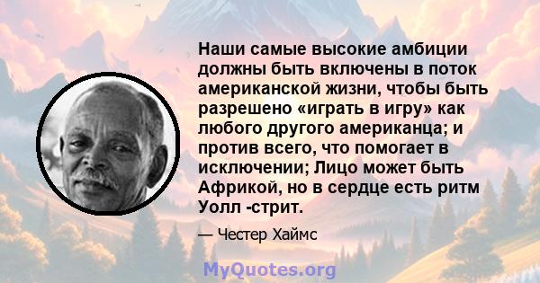 Наши самые высокие амбиции должны быть включены в поток американской жизни, чтобы быть разрешено «играть в игру» как любого другого американца; и против всего, что помогает в исключении; Лицо может быть Африкой, но в