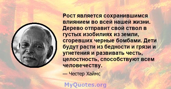 Рост является сохранившимся влиянием во всей нашей жизни. Дерево отправит свой ствол в густых изобилиях из земли, сгоревших черные бомбами. Дети будут расти из бедности и грязи и угнетения и развивать честь,