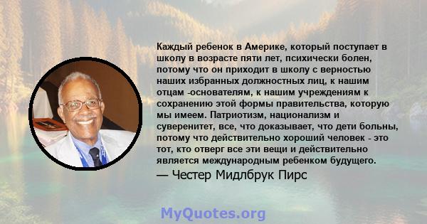 Каждый ребенок в Америке, который поступает в школу в возрасте пяти лет, психически болен, потому что он приходит в школу с верностью наших избранных должностных лиц, к нашим отцам -основателям, к нашим учреждениям к