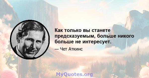 Как только вы станете предсказуемым, больше никого больше не интересует.