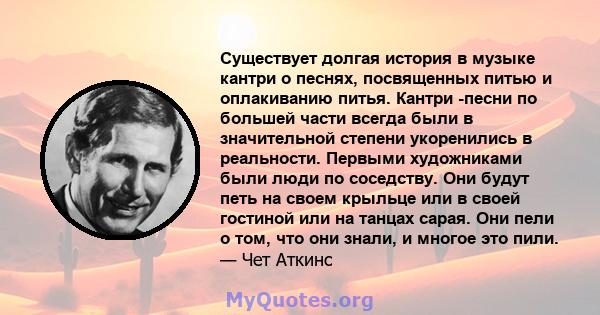 Существует долгая история в музыке кантри о песнях, посвященных питью и оплакиванию питья. Кантри -песни по большей части всегда были в значительной степени укоренились в реальности. Первыми художниками были люди по