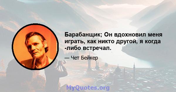 Барабанщик; Он вдохновил меня играть, как никто другой, я когда -либо встречал.