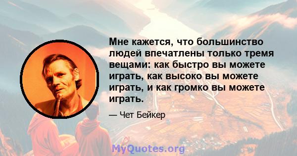 Мне кажется, что большинство людей впечатлены только тремя вещами: как быстро вы можете играть, как высоко вы можете играть, и как громко вы можете играть.