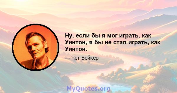 Ну, если бы я мог играть, как Уинтон, я бы не стал играть, как Уинтон.