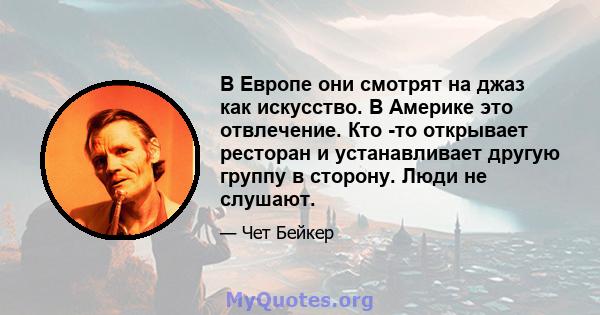 В Европе они смотрят на джаз как искусство. В Америке это отвлечение. Кто -то открывает ресторан и устанавливает другую группу в сторону. Люди не слушают.