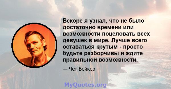 Вскоре я узнал, что не было достаточно времени или возможности поцеловать всех девушек в мире. Лучше всего оставаться крутым - просто будьте разборчивы и ждите правильной возможности.