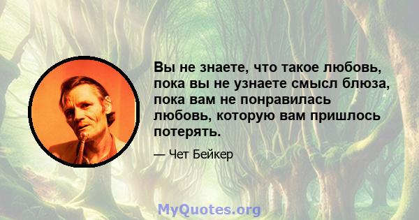 Вы не знаете, что такое любовь, пока вы не узнаете смысл блюза, пока вам не понравилась любовь, которую вам пришлось потерять.