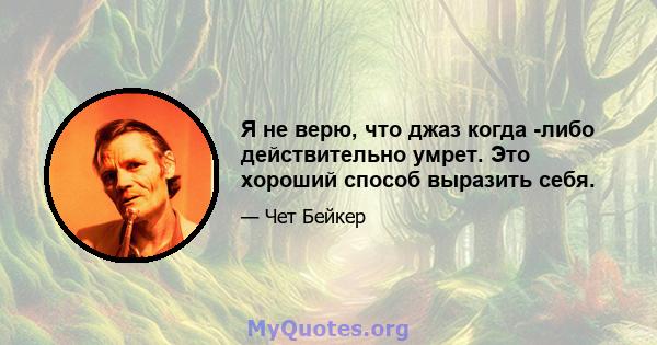 Я не верю, что джаз когда -либо действительно умрет. Это хороший способ выразить себя.