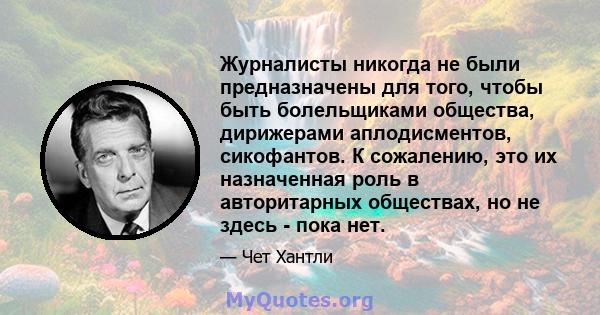 Журналисты никогда не были предназначены для того, чтобы быть болельщиками общества, дирижерами аплодисментов, сикофантов. К сожалению, это их назначенная роль в авторитарных обществах, но не здесь - пока нет.