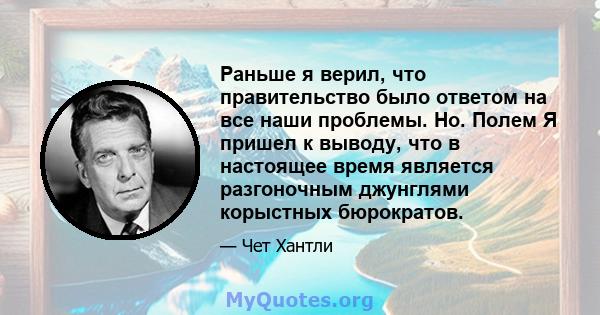 Раньше я верил, что правительство было ответом на все наши проблемы. Но. Полем Я пришел к выводу, что в настоящее время является разгоночным джунглями корыстных бюрократов.