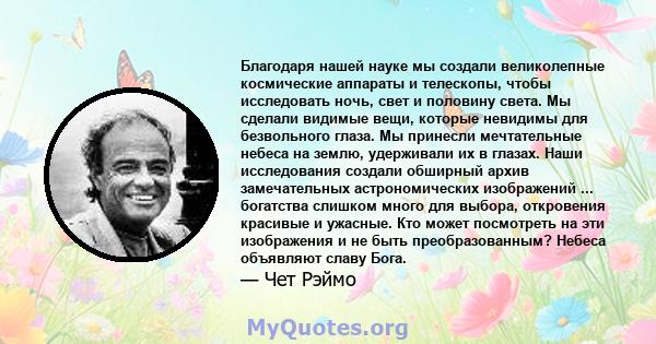 Благодаря нашей науке мы создали великолепные космические аппараты и телескопы, чтобы исследовать ночь, свет и половину света. Мы сделали видимые вещи, которые невидимы для безвольного глаза. Мы принесли мечтательные