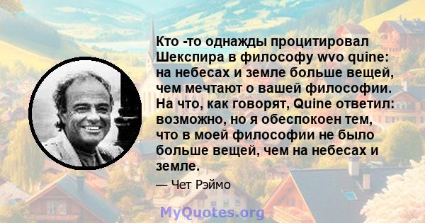 Кто -то однажды процитировал Шекспира в философу wvo quine: на небесах и земле больше вещей, чем мечтают о вашей философии. На что, как говорят, Quine ответил: возможно, но я обеспокоен тем, что в моей философии не было 