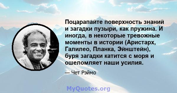 Поцарапайте поверхность знаний и загадки пузыри, как пружина. И иногда, в некоторые тревожные моменты в истории (Аристарх, Галилео, Планка, Эйнштейн), буря загадки катится с моря и ошеломляет наши усилия.