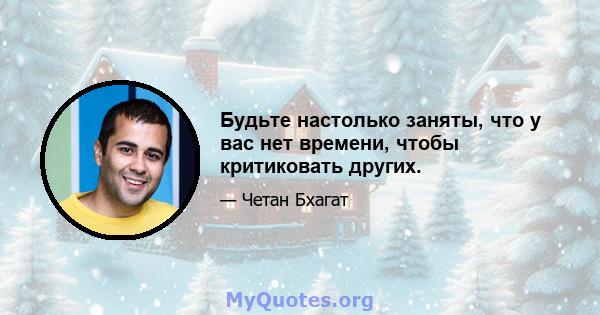 Будьте настолько заняты, что у вас нет времени, чтобы критиковать других.