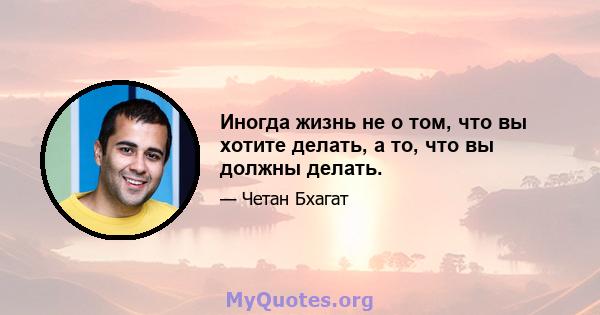 Иногда жизнь не о том, что вы хотите делать, а то, что вы должны делать.