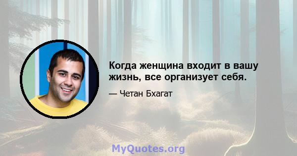 Когда женщина входит в вашу жизнь, все организует себя.