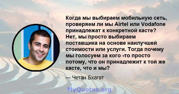 Когда мы выбираем мобильную сеть, проверяем ли мы Airtel или Vodafone принадлежат к конкретной касте? Нет, мы просто выбираем поставщика на основе наилучшей стоимости или услуги. Тогда почему мы голосуем за кого -то
