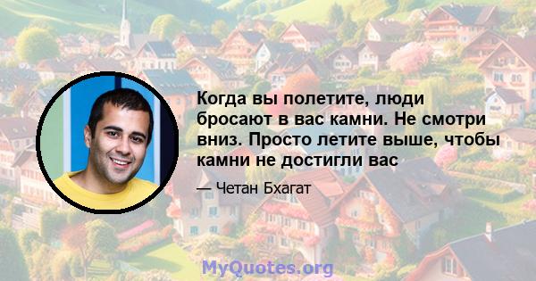 Когда вы полетите, люди бросают в вас камни. Не смотри вниз. Просто летите выше, чтобы камни не достигли вас