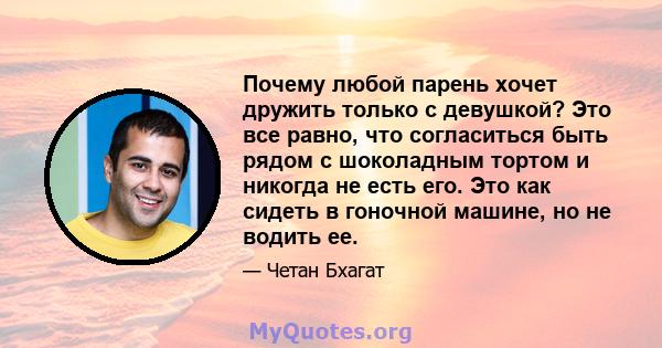 Почему любой парень хочет дружить только с девушкой? Это все равно, что согласиться быть рядом с шоколадным тортом и никогда не есть его. Это как сидеть в гоночной машине, но не водить ее.