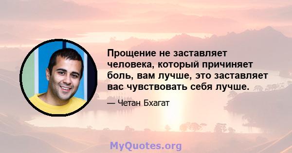 Прощение не заставляет человека, который причиняет боль, вам лучше, это заставляет вас чувствовать себя лучше.