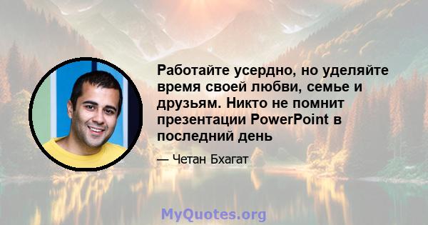 Работайте усердно, но уделяйте время своей любви, семье и друзьям. Никто не помнит презентации PowerPoint в последний день