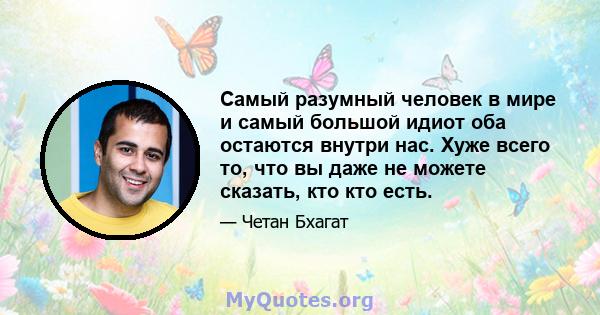 Самый разумный человек в мире и самый большой идиот оба остаются внутри нас. Хуже всего то, что вы даже не можете сказать, кто кто есть.