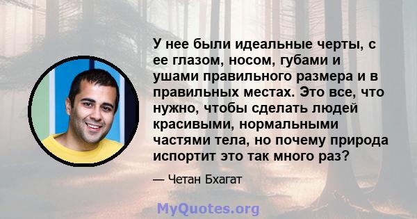 У нее были идеальные черты, с ее глазом, носом, губами и ушами правильного размера и в правильных местах. Это все, что нужно, чтобы сделать людей красивыми, нормальными частями тела, но почему природа испортит это так