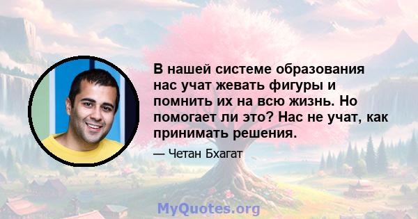 В нашей системе образования нас учат жевать фигуры и помнить их на всю жизнь. Но помогает ли это? Нас не учат, как принимать решения.