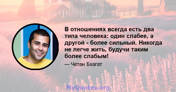 В отношениях всегда есть два типа человека: один слабее, а другой - более сильный. Никогда не легче жить, будучи таким более слабым!