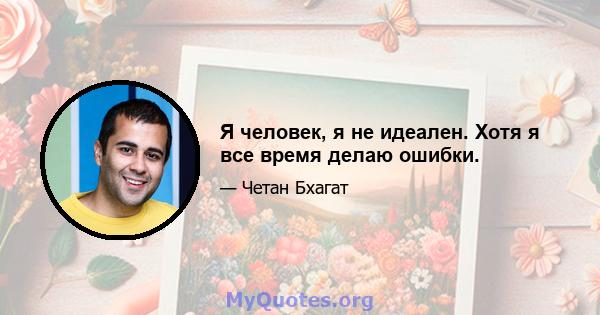 Я человек, я не идеален. Хотя я все время делаю ошибки.