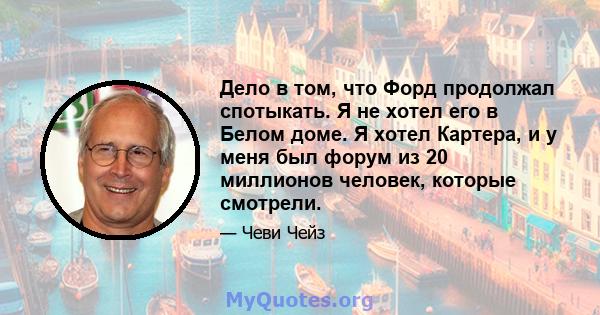 Дело в том, что Форд продолжал спотыкать. Я не хотел его в Белом доме. Я хотел Картера, и у меня был форум из 20 миллионов человек, которые смотрели.