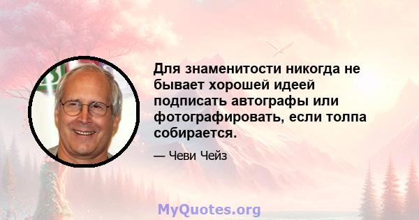 Для знаменитости никогда не бывает хорошей идеей подписать автографы или фотографировать, если толпа собирается.