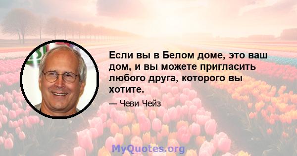 Если вы в Белом доме, это ваш дом, и вы можете пригласить любого друга, которого вы хотите.