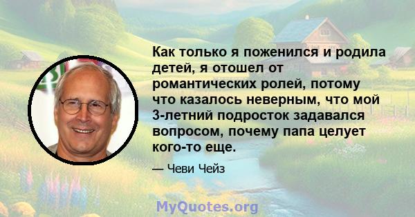 Как только я поженился и родила детей, я отошел от романтических ролей, потому что казалось неверным, что мой 3-летний подросток задавался вопросом, почему папа целует кого-то еще.