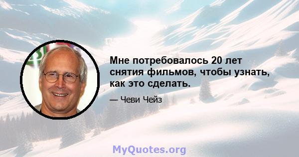 Мне потребовалось 20 лет снятия фильмов, чтобы узнать, как это сделать.