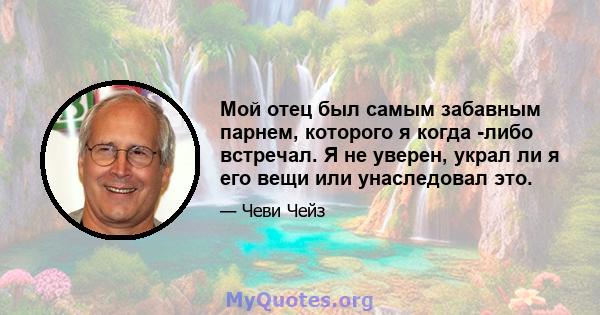 Мой отец был самым забавным парнем, которого я когда -либо встречал. Я не уверен, украл ли я его вещи или унаследовал это.