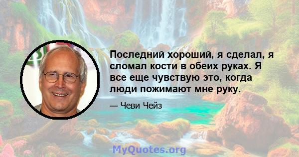 Последний хороший, я сделал, я сломал кости в обеих руках. Я все еще чувствую это, когда люди пожимают мне руку.