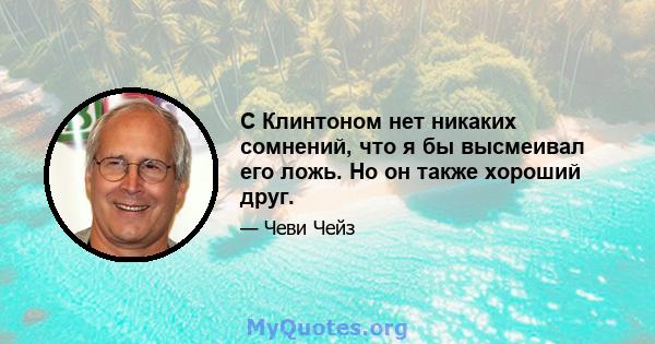 С Клинтоном нет никаких сомнений, что я бы высмеивал его ложь. Но он также хороший друг.