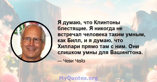 Я думаю, что Клинтоны блестящие. Я никогда не встречал человека таким умным, как Билл, и я думаю, что Хиллари прямо там с ним. Они слишком умны для Вашингтона.