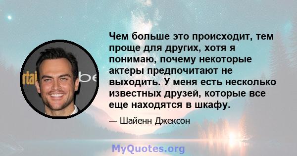 Чем больше это происходит, тем проще для других, хотя я понимаю, почему некоторые актеры предпочитают не выходить. У меня есть несколько известных друзей, которые все еще находятся в шкафу.