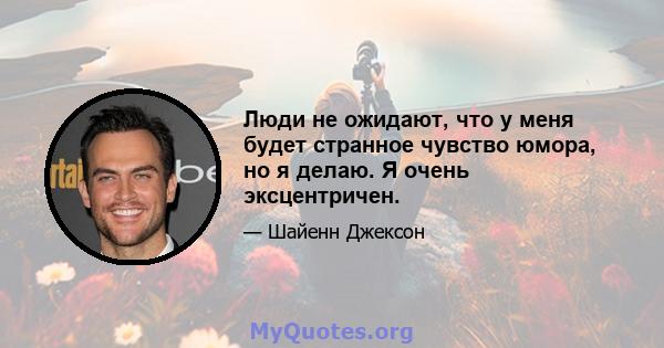 Люди не ожидают, что у меня будет странное чувство юмора, но я делаю. Я очень эксцентричен.