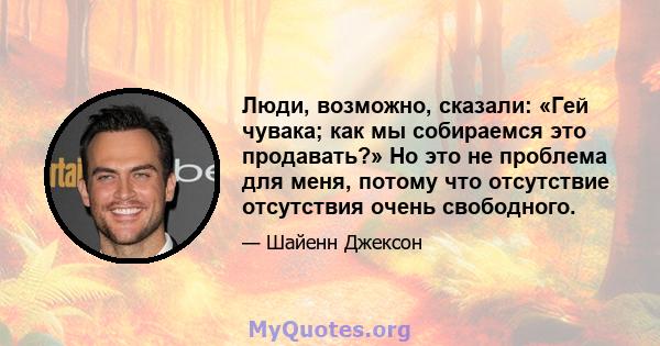 Люди, возможно, сказали: «Гей чувака; как мы собираемся это продавать?» Но это не проблема для меня, потому что отсутствие отсутствия очень свободного.