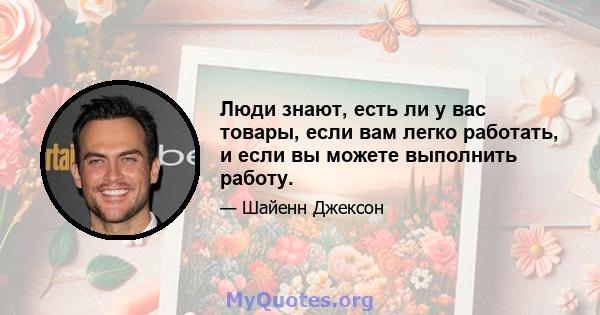 Люди знают, есть ли у вас товары, если вам легко работать, и если вы можете выполнить работу.