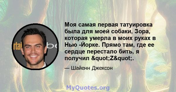 Моя самая первая татуировка была для моей собаки, Зора, которая умерла в моих руках в Нью -Йорке. Прямо там, где ее сердце перестало бить, я получил "Z".