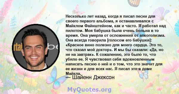 Несколько лет назад, когда я писал песни для своего первого альбома, я останавливался с Майклом Файнштейном, как и часто. Я работал над пилотом. Моя бабушка была очень больна в то время. Она умерла от осложнений от