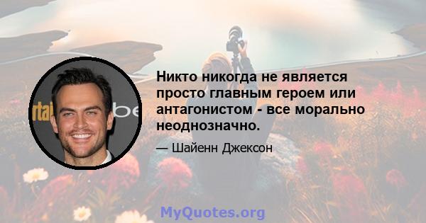 Никто никогда не является просто главным героем или антагонистом - все морально неоднозначно.