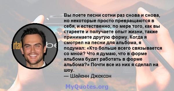 Вы поете песни сотни раз снова и снова, но некоторые просто превращаются в себя, и естественно, по мере того, как вы стареете и получаете опыт жизни, также принимаете другую форму. Когда я смотрел на песни для альбома,